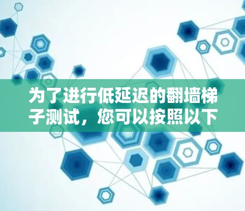 为了进行低延迟的翻墙梯子测试,您可以按照以下步骤进行 为了进行低延迟的翻墙梯子测试,您可以按照以下步骤进行