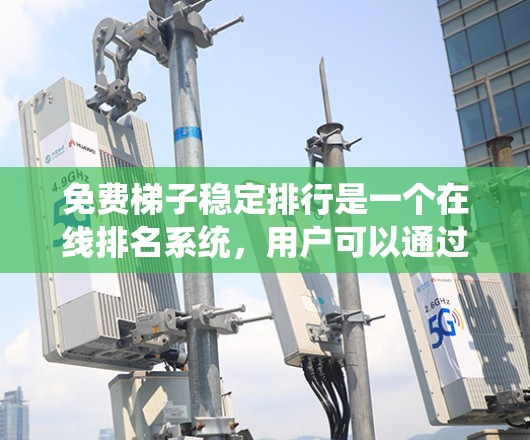 免费梯子稳定排行是一个在线排名系统，用户可以通过购买免费的梯子来提升自己的排名。以下是关于该系统的详细信息