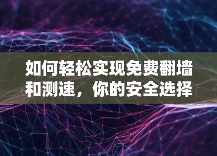 如何轻松实现免费翻墙和测速,你的安全选择 如何轻松实现免费翻墙和测速,你的安全选择