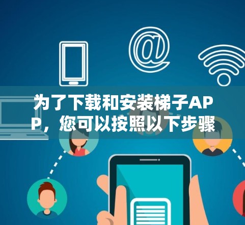 为了下载和安装梯子APP，您可以按照以下步骤进行