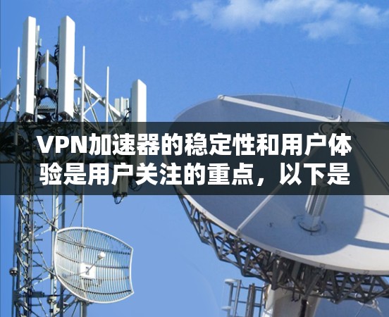 VPN加速器的稳定性和用户体验是用户关注的重点,以下是关于VPN加速器的详细分析和推荐信息 VPN加速器的稳定性和用户体验是用户关注的重点,以下是关于VPN加速器的详细分析和推荐信息