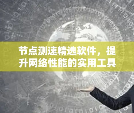 节点测速精选软件,提升网络性能的实用工具 节点测速精选软件,提升网络性能的实用工具