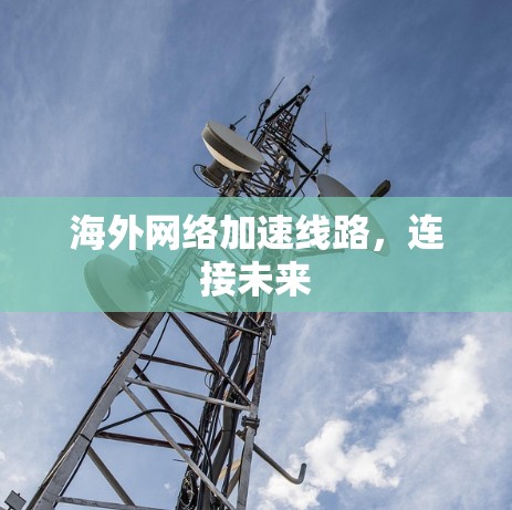 海外网络加速线路,连接未来