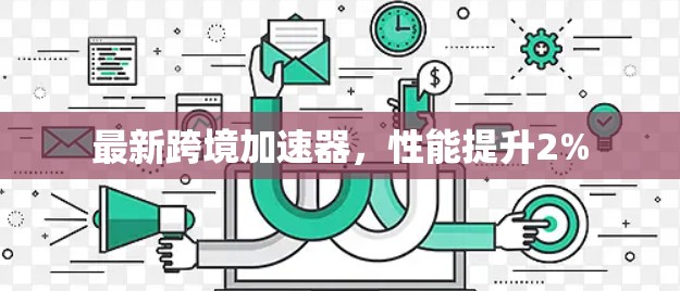 最新跨境加速器,性能提升2% 最新跨境加速器,性能提升2%