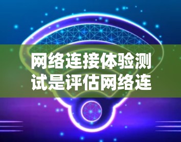 网络连接体验测试是评估网络连接性能的重要步骤。以下是一些常见的网络连接体验测试方法和步骤，帮助你更好地了解网络连接的稳定性、速度和可靠性和响应时间
