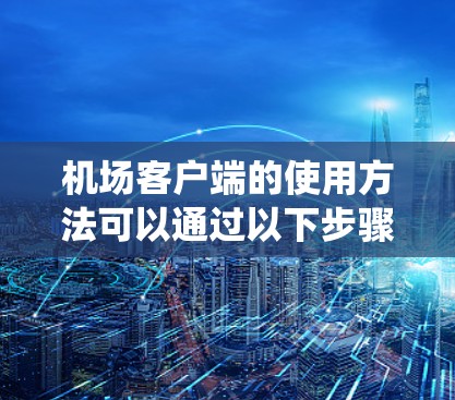 机场客户端的使用方法可以通过以下步骤系统化学习