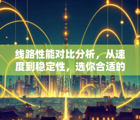 线路性能对比分析，从速度到稳定性，选你合适的线路