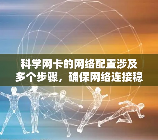 科学网卡的网络配置涉及多个步骤，确保网络连接稳定且可靠。以下是一个详细的指南，帮助您完成科学网卡的网络配置