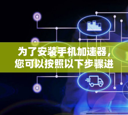 为了安装手机加速器,您可以按照以下步骤进行 为了安装手机加速器,您可以按照以下步骤进行