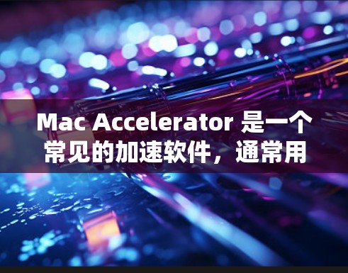 Mac Accelerator 是一个常见的加速软件，通常用于提升Mac设备的性能。它通过优化硬件配置和软件安装，帮助用户提高计算机的运行速度和稳定性