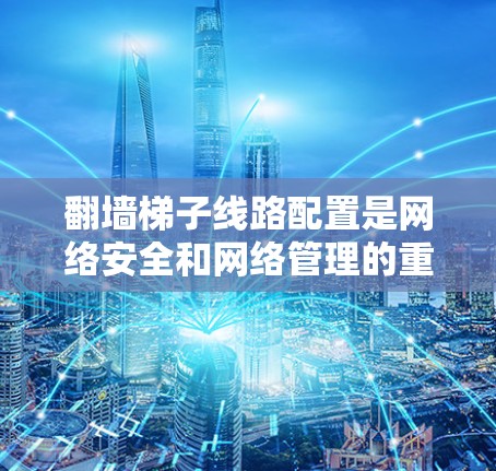翻墙梯子线路配置是网络安全和网络管理的重要步骤,以下是详细的步骤指南 翻墙梯子线路配置是网络安全和网络管理的重要步骤,以下是详细的步骤指南