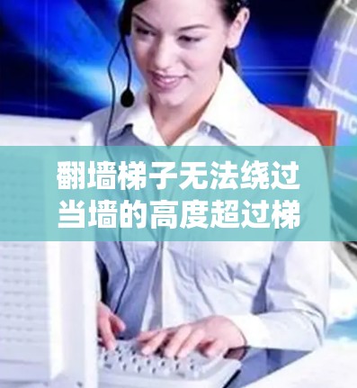 翻墙梯子无法绕过当墙的高度超过梯子长度时的情况。具体分析如下 翻墙梯子无法绕过当墙的高度超过梯子长度时的情况。具体分析如下