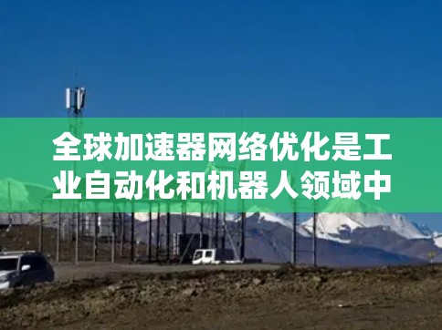 全球加速器网络优化是工业自动化和机器人领域中非常重要的话题,特别是在全球市场和大规模生产需求日益增加的情况下。以下是对加速器网络优化的全面分析和建议 全球加速器网络优化是工业自动化和机器人领域中非常重要的话题,特别是在全球市场和大规模生产需求日益增加的情况下。以下是对加速器网络优化的全面分析和建议
