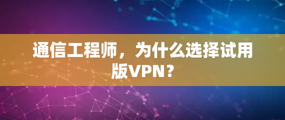通信工程师，为什么选择试用版VPN？