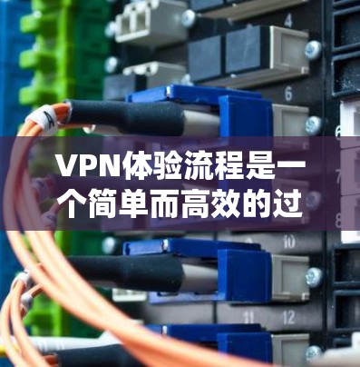 VPN体验流程是一个简单而高效的过程，帮助用户轻松访问网络资源。以下是一个详细且清晰的步骤指南