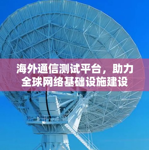海外通信测试平台,助力<strong>全球网络</strong>基础设施建设