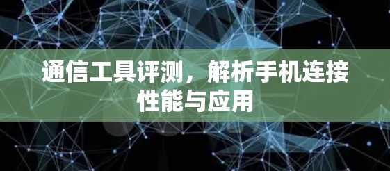 通信工具评测，解析手机连接性能与应用