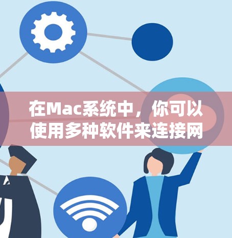 在Mac系统中,你可以使用多种软件来连接网络。以下是一些常见的网络连接软件和工具 在Mac系统中,你可以使用多种软件来连接网络。以下是一些常见的网络连接软件和工具