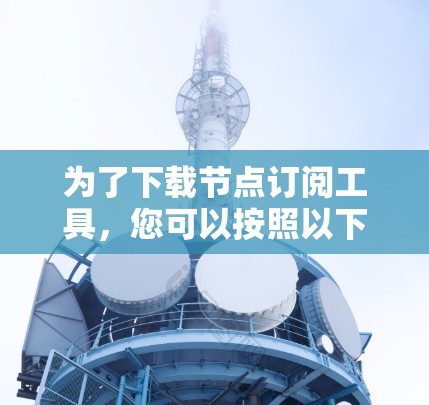 为了下载节点订阅工具,您可以按照以下步骤进行操作
