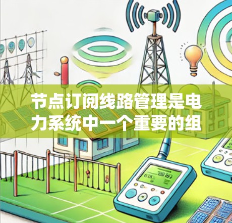 节点订阅线路管理是电力系统中一个重要的组成部分,旨在确保节点之间的连接和状态的管理,从而保障电力系统的稳定运行。以下是对节点订阅线路管理的学习总结