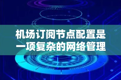 机场订阅节点配置是一项复杂的网络管理任务,涉及多个步骤和策略。以下是对该过程的详细总结和指南 机场订阅节点配置是一项复杂的网络管理任务,涉及多个步骤和策略。以下是对该过程的详细总结和指南