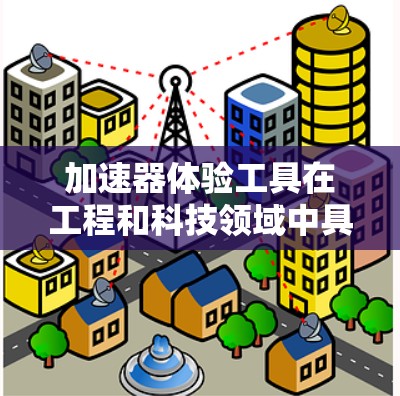 加速器体验工具在工程和科技领域中具有重要的应用价值，以下是对其的详细分析