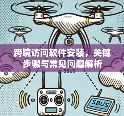 跨境访问软件安装,关键步骤与常见问题解析