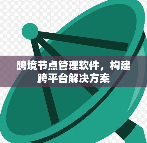 跨境节点管理软件,构建跨平台解决方案