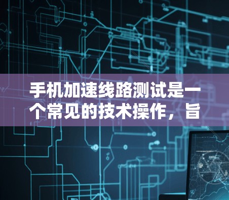 手机加速线路测试是一个常见的技术操作,旨在提高网络连接的稳定性,减少等待时间,提升用户体验。以下是一些关键步骤和注意事项,帮助您顺利进行加速线路测试 手机加速线路测试是一个常见的技术操作,旨在提高网络连接的稳定性,减少等待时间,提升用户体验。以下是一些关键步骤和注意事项,帮助您顺利进行加速线路测试