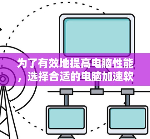 为了有效地提高电脑性能,选择合适的电脑加速软件至关重要。以下是一步步的指南,帮助您找到适合自己的加速软件 为了有效地提高电脑性能,选择合适的电脑加速软件至关重要。以下是一步步的指南,帮助您找到适合自己的加速软件