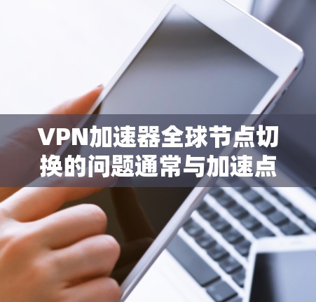 VPN加速器全球节点切换的问题通常与加速点的切换有关。加速点是 VPN 加速服务器的列表，这些服务器可能分布在不同的地区，包括多个加速点。当用户切换加速点时，可能会导致连接的不稳定性和延迟
