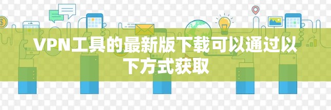 VPN工具的最新版下载可以通过以下方式获取