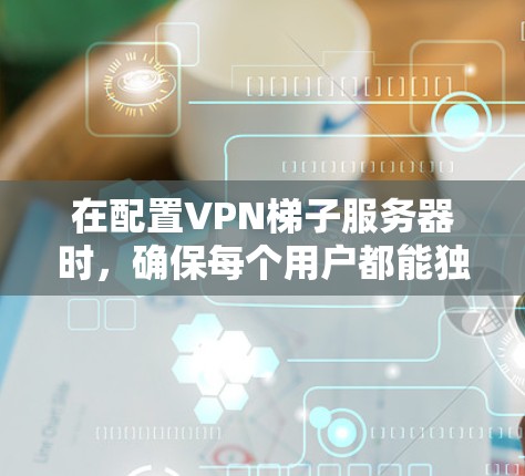 在配置VPN梯子服务器时,确保每个用户都能独立使用不同的端口,以下是一个清晰的步骤指南 在配置VPN梯子服务器时,确保每个用户都能独立使用不同的端口,以下是一个清晰的步骤指南