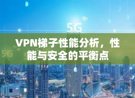 VPN梯子性能分析，性能与安全的平衡点