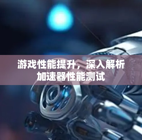 游戏性能提升,深入解析加速器性能测试