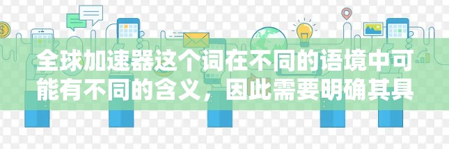 全球加速器这个词在不同的语境中可能有不同的含义,因此需要明确其具体指的是什么。以下是一些可能的解释及其分析 全球加速器这个词在不同的语境中可能有不同的含义,因此需要明确其具体指的是什么。以下是一些可能的解释及其分析