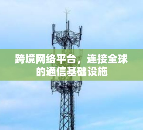跨境网络平台,连接全球的通信基础设施