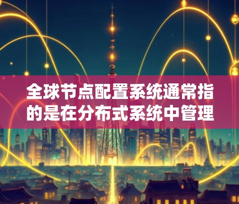 全球节点配置系统通常指的是在分布式系统中管理多个节点（nodes）的配置与管理。这些节点通常位于同一个网络中，负责处理相同的任务，确保系统的稳定和高效运行