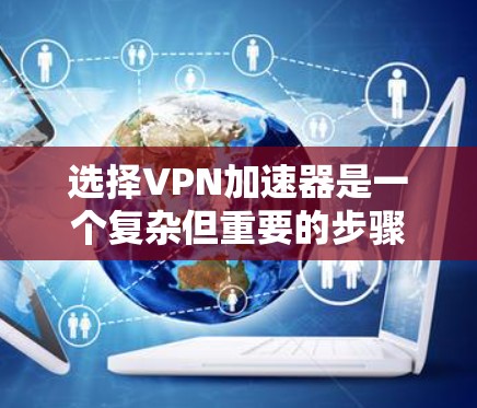 选择VPN加速器是一个复杂但重要的步骤,需要综合考虑多个因素。以下是一个结构化的指南,帮助你更清晰地进行选择 选择VPN加速器是一个复杂但重要的步骤,需要综合考虑多个因素。以下是一个结构化的指南,帮助你更清晰地进行选择
