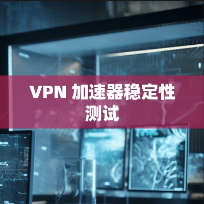 VPN 加速器稳定性测试