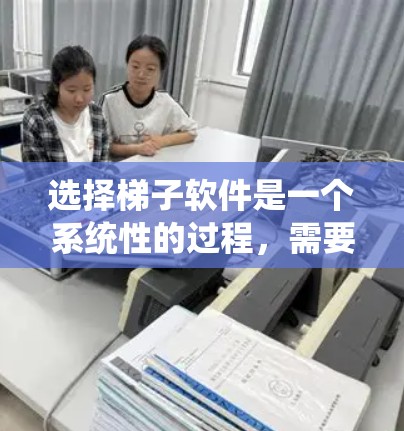 选择梯子软件是一个系统性的过程，需要综合考虑多个因素。以下是一个结构化的指南，帮助您系统地选择适合的梯子软件