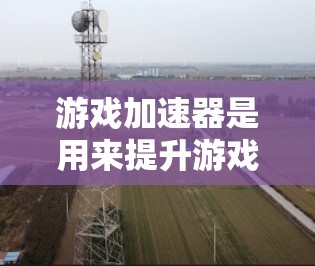 游戏加速器是用来提升游戏性能的一种技术工具，通常通过缓存缓存或内存缓存来加速游戏运行。以下是几种常见的游戏加速器连接方案