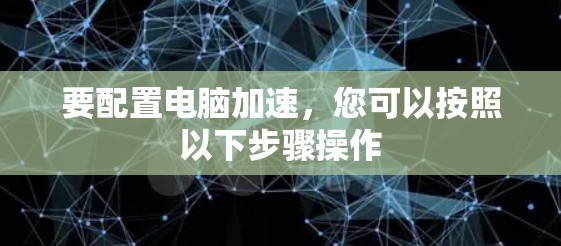 要配置电脑加速，您可以按照以下步骤操作