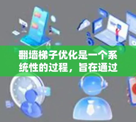 翻墙梯子优化是一个系统性的过程，旨在通过优化翻墙梯子结构和相关技术，提升网络性能和可靠性。以下是对翻墙梯子优化的总结和步骤