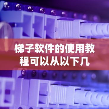 梯子软件的使用教程可以从以下几个方面进行系统学习 梯子软件的使用教程可以从以下几个方面进行系统学习