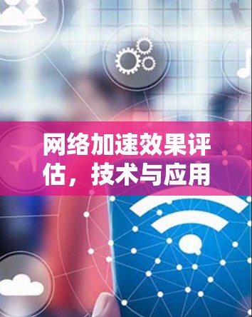 <strong>网络加速</strong>效果评估，技术与应用的综合评价