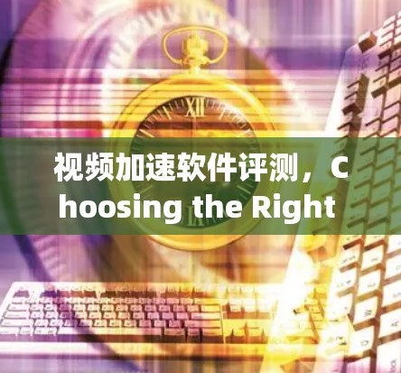 视频加速软件评测，Choosing the Right Solution for Your Needs