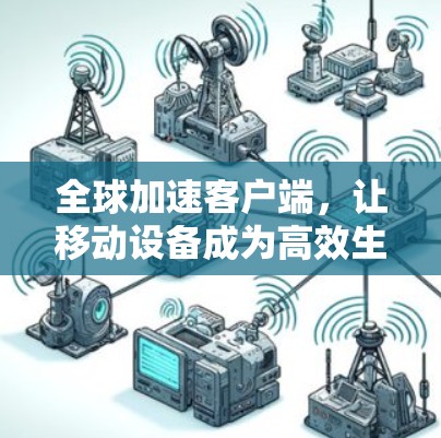 全球加速客户端，让移动设备成为高效生产力的伙伴