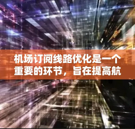 机场订阅线路优化是一个重要的环节，旨在提高航班利用率、降低成本并提升客户体验。以下是一些优化机场订阅线路的要点和方法