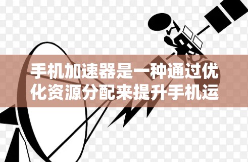 手机加速器是一种通过优化资源分配来提升手机运行速度的软件工具,主要应用于游戏、多任务运行和网络使用。为了测试其性能,可以按照以下步骤操作 手机加速器是一种通过优化资源分配来提升手机运行速度的软件工具,主要应用于游戏、多任务运行和网络使用。为了测试其性能,可以按照以下步骤操作
